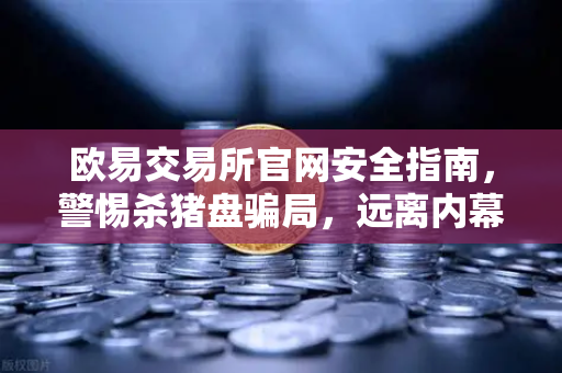 欧易交易所官网安全指南，警惕杀猪盘骗局，远离内幕消息与老师带单