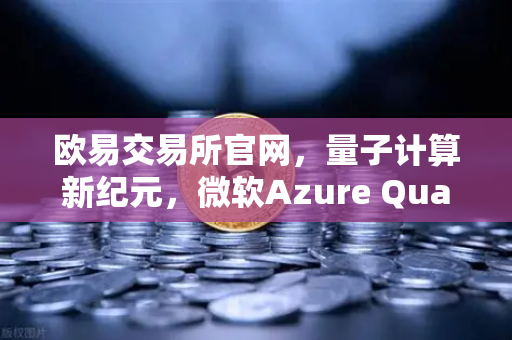 欧易交易所官网，量子计算新纪元，微软Azure Quantum云平台开放多种硬件选择