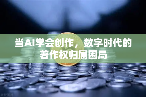 当AI学会创作，数字时代的著作权归属困局