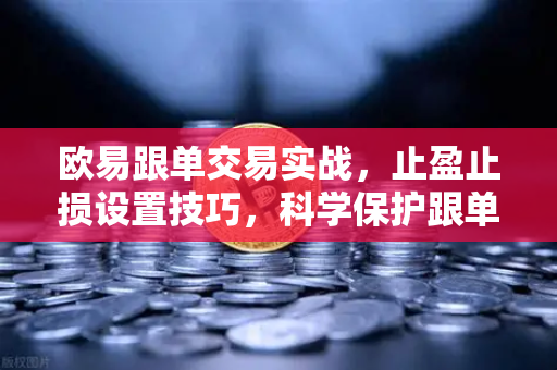 欧易跟单交易实战，止盈止损设置技巧，科学保护跟单仓位