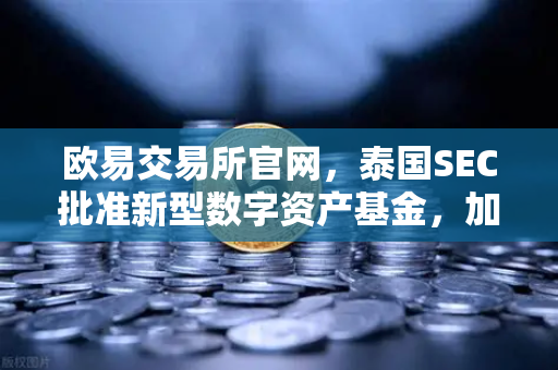 欧易交易所官网，泰国SEC批准新型数字资产基金，加密市场迎来海外投资新时代