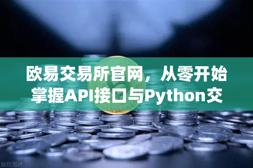 欧易交易所官网，从零开始掌握API接口与Python交易脚本