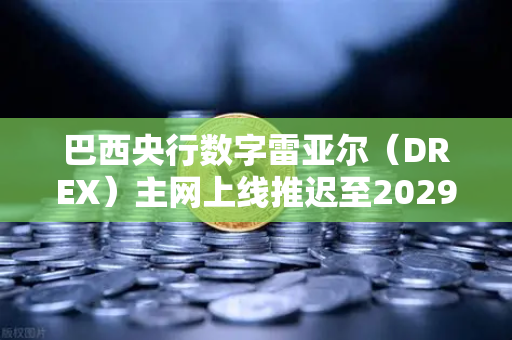 巴西央行数字雷亚尔（DREX）主网上线推迟至2029年，对加密货币市场的深远影响
