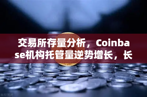 交易所存量分析，Coinbase机构托管量逆势增长，长线信心犹在