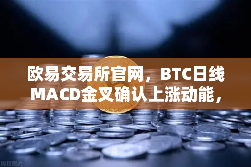 欧易交易所官网，BTC日线MACD金叉确认上涨动能，技术面背离修复完成