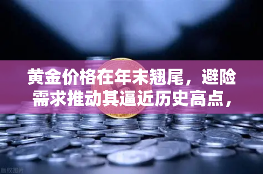 黄金价格在年末翘尾，避险需求推动其逼近历史高点，投资者如何把握机遇？