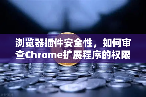 浏览器插件安全性，如何审查Chrome扩展程序的权限？从交易所场景谈数字资产保护