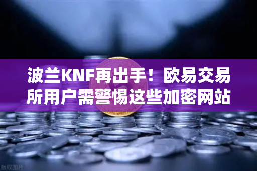 波兰KNF再出手！欧易交易所用户需警惕这些加密网站黑名单