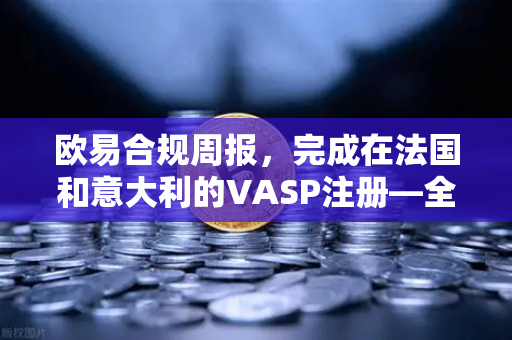 欧易合规周报，完成在法国和意大利的VASP注册—全球合规化进程再提速