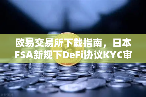 欧易交易所下载指南，日本FSA新规下DeFi协议KYC审核升级，投资者如何应对？