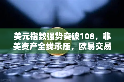 美元指数强势突破108，非美资产全线承压，欧易交易所用户该如何应对？