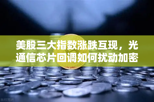 美股三大指数涨跌互现，光通信芯片回调如何扰动加密科技股？一文看懂市场逻辑