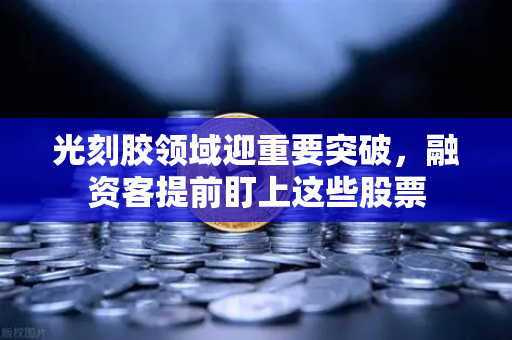 光刻胶领域迎重要突破，融资客提前盯上这些股票