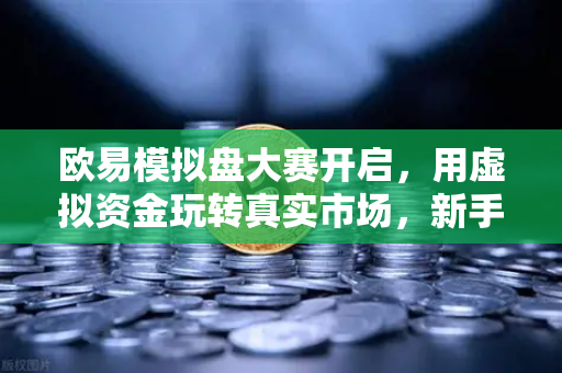 欧易模拟盘大赛开启，用虚拟资金玩转真实市场，新手也能过把瘾