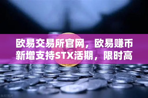 欧易交易所官网，欧易赚币新增支持STX活期，限时高年化收益率活动全解析
