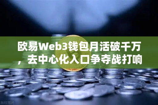 欧易Web3钱包月活破千万，去中心化入口争夺战打响