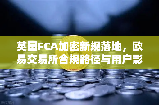 英国FCA加密新规落地，欧易交易所合规路径与用户影响全解析-第1张图片-欧易交易所