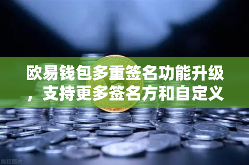 欧易钱包多重签名功能升级，支持更多签名方和自定义规则，数字资产管理更灵活