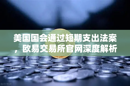 美国国会通过短期支出法案，欧易交易所官网深度解析政府停摆危机如何影响加密市场
