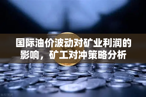 国际油价波动对矿业利润的影响，矿工对冲策略分析