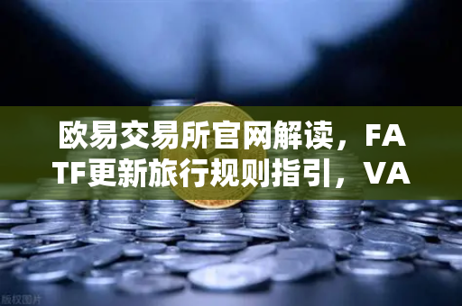 欧易交易所官网解读，FATF更新旅行规则指引，VASP需共享受益所有人信息
