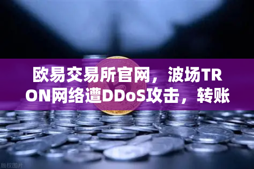 欧易交易所官网，波场TRON网络遭DDoS攻击，转账延迟数小时，用户该如何应对？