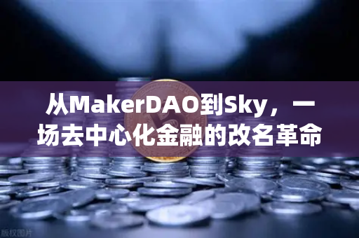 从MakerDAO到Sky，一场去中心化金融的改名革命还是治理深水区的豪赌？