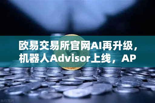欧易交易所官网AI再升级，机器人Advisor上线，APP助手支持自然语言问句，交易更智能！