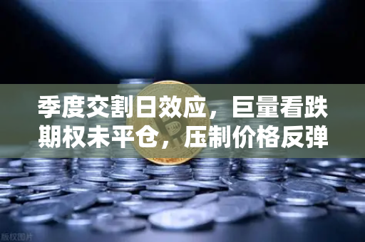 季度交割日效应,巨量看跌期权未平仓,压制价格反弹—欧易交易所官网深度解析-第1张图片-欧易交易所 季度交割日效应,巨量看跌期权未平仓,压制价格反弹—欧易交易所官网深度解析-第1张图片-欧易交易所