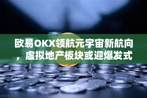 欧易OKX领航元宇宙新航向，虚拟地产板块或迎爆发式增长