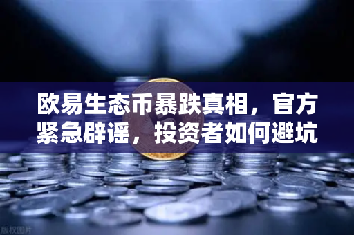 欧易生态币暴跌真相，官方紧急辟谣，投资者如何避坑？
