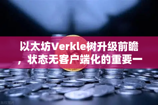 以太坊Verkle树升级前瞻，状态无客户端化的重要一步