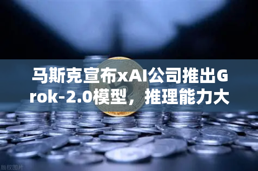 马斯克宣布xAI公司推出Grok-2.0模型，推理能力大幅提升，AI竞赛再升级