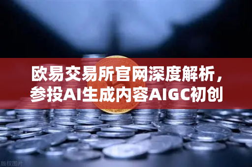 欧易交易所官网深度解析，参投AI生成内容AIGC初创公司，布局未来科技新赛道