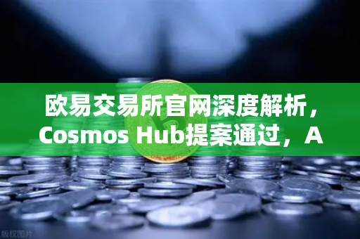 欧易交易所官网深度解析，Cosmos Hub提案通过，ATOM通胀率调整为7%的深层影响