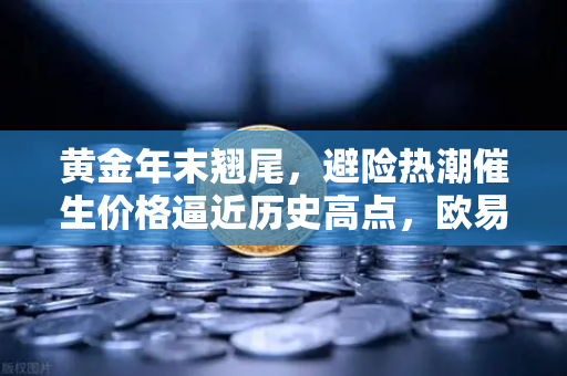 黄金年末翘尾，避险热潮催生价格逼近历史高点，欧易交易所官网解析投资新机遇