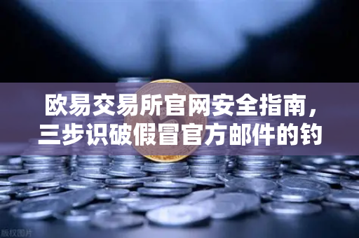 欧易交易所官网安全指南，三步识破假冒官方邮件的钓鱼陷阱