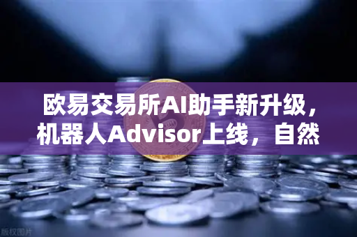 欧易交易所AI助手新升级，机器人Advisor上线，自然语言问句让交易更智能