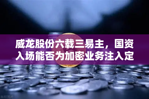 威龙股份六载三易主，国资入场能否为加密业务注入定盘星？-第1张图片-欧易交易所