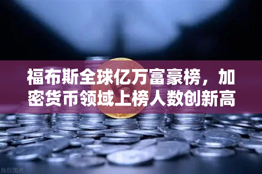 福布斯全球亿万富豪榜，加密货币领域上榜人数创新高，财富格局悄然生变