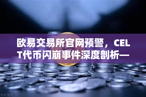 欧易交易所官网预警，CELT代币闪崩事件深度剖析—警惕OKX亲儿子泡沫背后的真相-第1张图片-欧易交易所