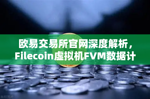 欧易交易所官网深度解析，Filecoin虚拟机FVM数据计算应用激增，生态潜力何在？