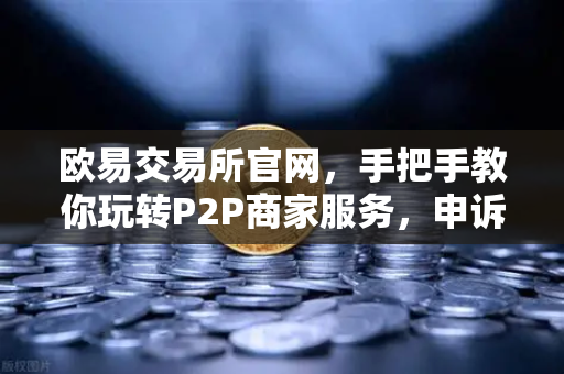 欧易交易所官网，手把手教你玩转P2P商家服务，申诉技巧全解析