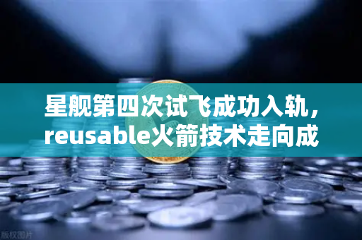 星舰第四次试飞成功入轨，reusable火箭技术走向成熟，欧易交易所官网关注航天经济新热点-第1张图片-欧易交易所