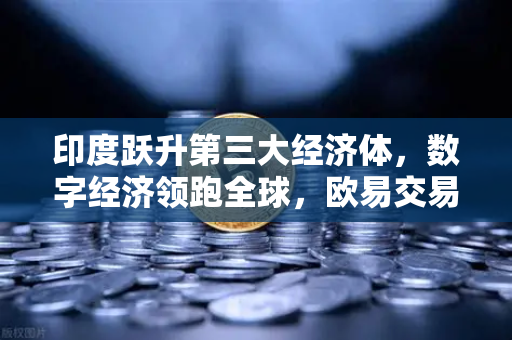 印度跃升第三大经济体，数字经济领跑全球，欧易交易所官网洞察新兴市场机遇