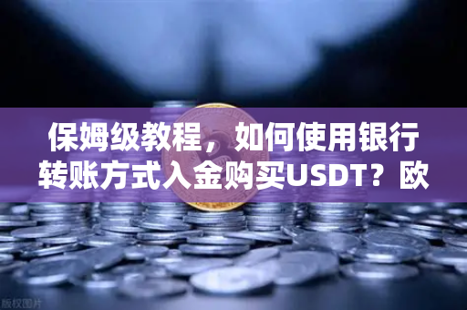 保姆级教程，如何使用银行转账方式入金购买USDT？欧易交易所官网操作全攻略-第1张图片-欧易交易所