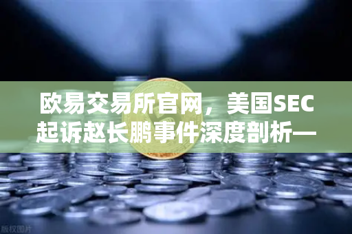 欧易交易所官网，美国SEC起诉赵长鹏事件深度剖析—币圈监管风暴下的投资启示