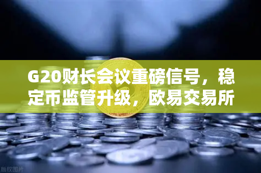 G20财长会议重磅信号，稳定币监管升级，欧易交易所合规化进程加速