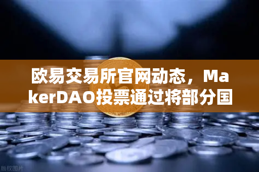 欧易交易所官网动态，MakerDAO投票通过将部分国库资产投资于现实世界资产（RWA）引关注