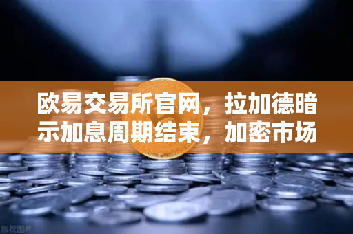 欧易交易所官网，拉加德暗示加息周期结束，加密市场迎来新转机？